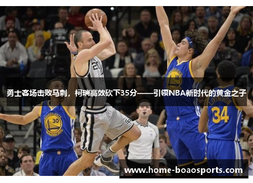 勇士客场击败马刺，柯瑞高效砍下35分——引领NBA新时代的黄金之子