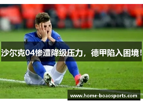 沙尔克04惨遭降级压力，德甲陷入困境！