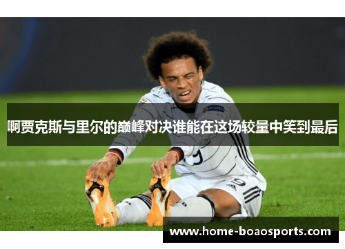 啊贾克斯与里尔的巅峰对决谁能在这场较量中笑到最后